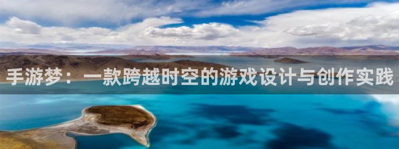 恩佐娱乐平台正规吗可靠吗：手游梦：一款跨越时空的游戏设计与创
