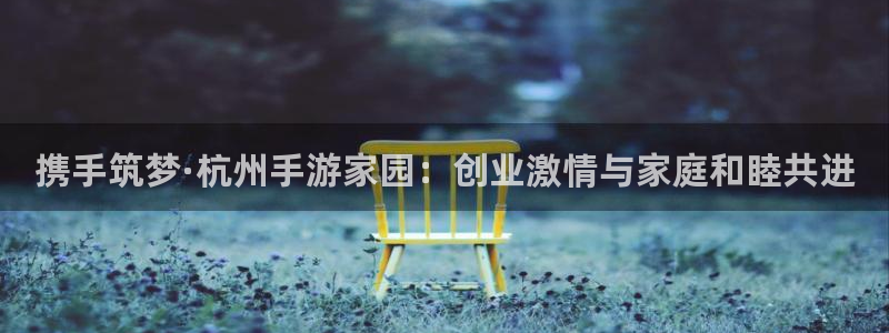 恩佐娱乐：携手筑梦·杭州手游家园：创业激情与家庭和睦共进