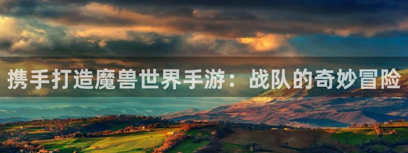 恩佐娱乐平台正规吗可靠吗：携手打造魔兽世界手游：战队的奇妙冒