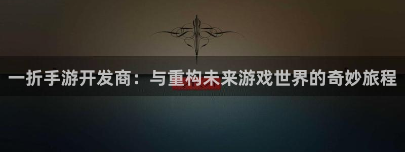 恩佐娱乐手机登录：一折手游开发商：与重构未来游戏世界的奇妙旅
